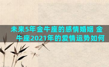 未来5年金牛座的感情婚姻 金牛座2021年的爱情运势如何